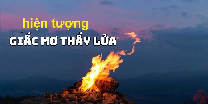 Hiện tượng nằm mơ thấy lửa có thông điệp gì?